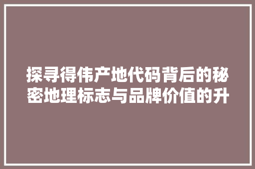 探寻得伟产地代码背后的秘密地理标志与品牌价值的升华