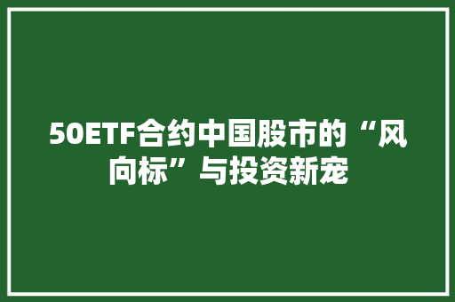50ETF合约中国股市的“风向标”与投资新宠