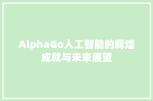 AlphaGo人工智能的辉煌成就与未来展望