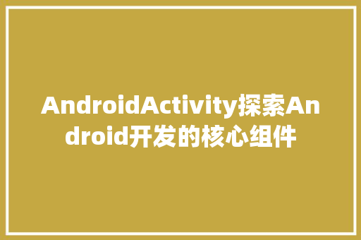 AndroidActivity探索Android开发的核心组件