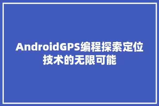 AndroidGPS编程探索定位技术的无限可能