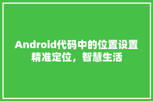 Android代码中的位置设置精准定位，智慧生活