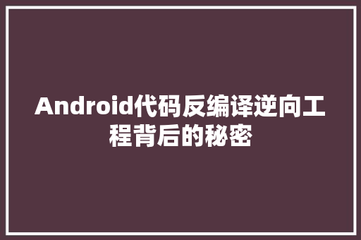 Android代码反编译逆向工程背后的秘密