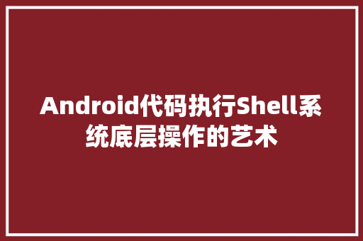 Android代码执行Shell系统底层操作的艺术