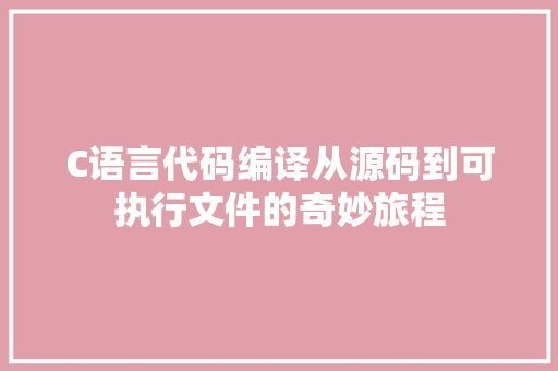 C语言代码编译从源码到可执行文件的奇妙旅程