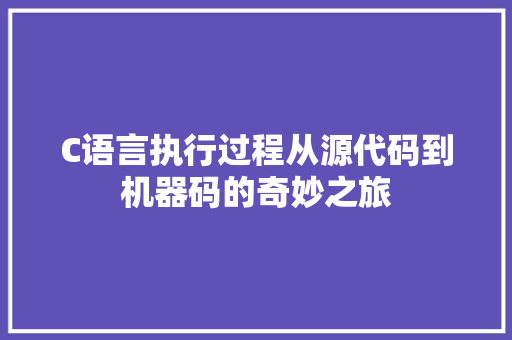 C语言执行过程从源代码到机器码的奇妙之旅
