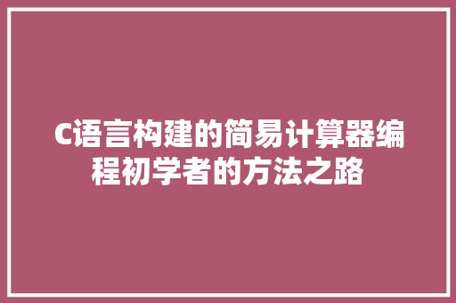 C语言构建的简易计算器编程初学者的方法之路