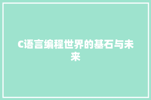 C语言编程世界的基石与未来  第1张