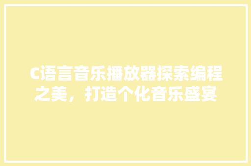 C语言音乐播放器探索编程之美，打造个化音乐盛宴
