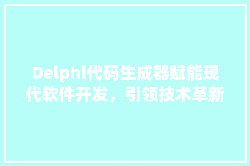 Delphi代码生成器赋能现代软件开发，引领技术革新