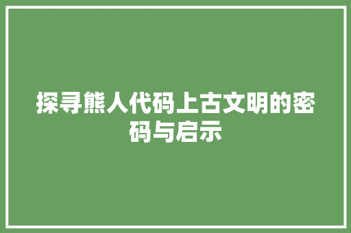 探寻熊人代码上古文明的密码与启示
