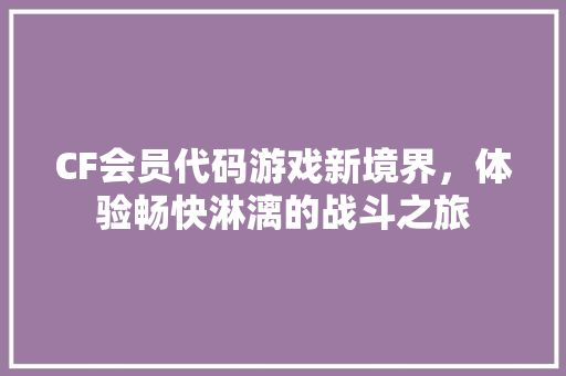CF会员代码游戏新境界，体验畅快淋漓的战斗之旅