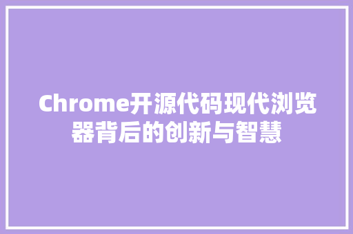 Chrome开源代码现代浏览器背后的创新与智慧