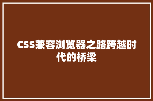 CSS兼容浏览器之路跨越时代的桥梁