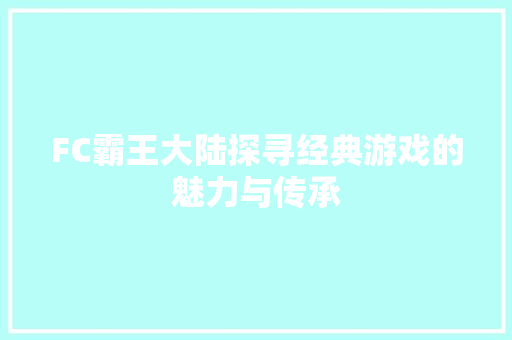 FC霸王大陆探寻经典游戏的魅力与传承