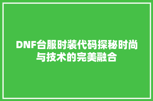 DNF台服时装代码探秘时尚与技术的完美融合