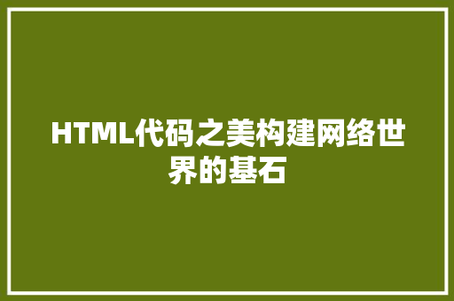 HTML代码之美构建网络世界的基石