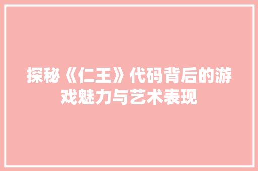 探秘《仁王》代码背后的游戏魅力与艺术表现