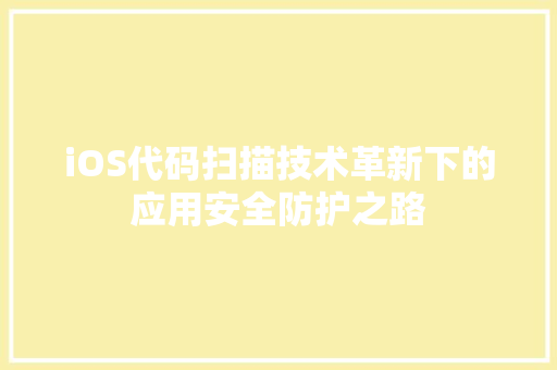 iOS代码扫描技术革新下的应用安全防护之路