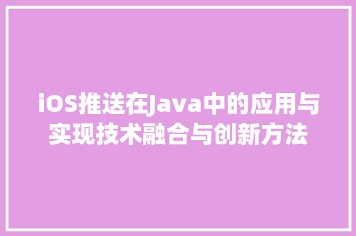 iOS推送在Java中的应用与实现技术融合与创新方法