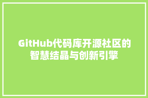 GitHub代码库开源社区的智慧结晶与创新引擎