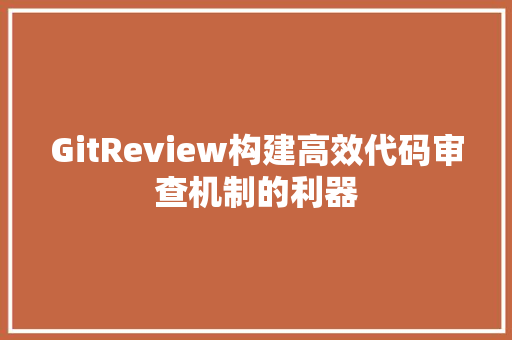 GitReview构建高效代码审查机制的利器
