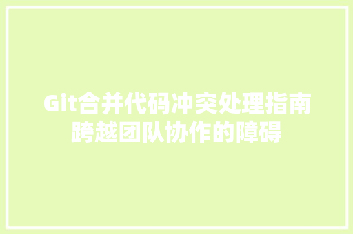 Git合并代码冲突处理指南跨越团队协作的障碍