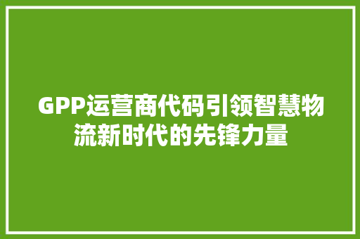 GPP运营商代码引领智慧物流新时代的先锋力量