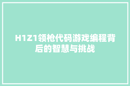 H1Z1领枪代码游戏编程背后的智慧与挑战