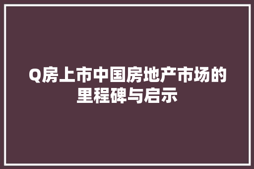 Q房上市中国房地产市场的里程碑与启示  第1张