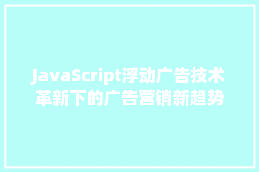 JavaScript浮动广告技术革新下的广告营销新趋势