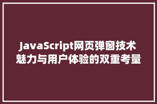 JavaScript网页弹窗技术魅力与用户体验的双重考量