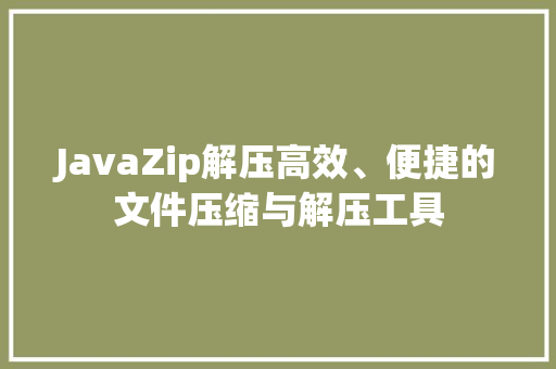 JavaZip解压高效、便捷的文件压缩与解压工具