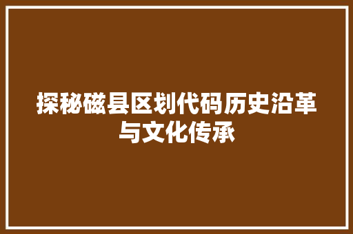 探秘磁县区划代码历史沿革与文化传承