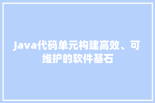 Java代码单元构建高效、可维护的软件基石