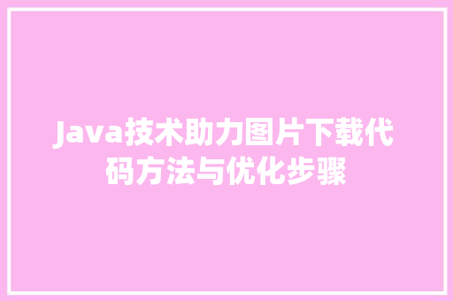 Java技术助力图片下载代码方法与优化步骤