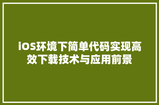 iOS环境下简单代码实现高效下载技术与应用前景