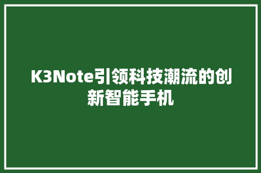 K3Note引领科技潮流的创新智能手机  第1张