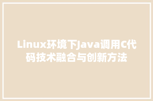 Linux环境下Java调用C代码技术融合与创新方法