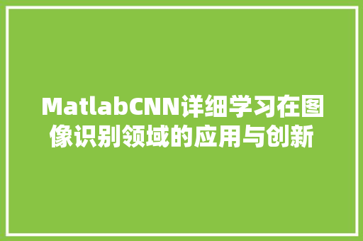 MatlabCNN详细学习在图像识别领域的应用与创新