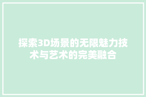 探索3D场景的无限魅力技术与艺术的完美融合
