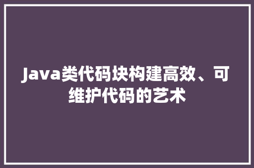 Java类代码块构建高效、可维护代码的艺术