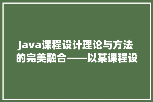 Java课程设计理论与方法的完美融合——以某课程设计源代码为例
