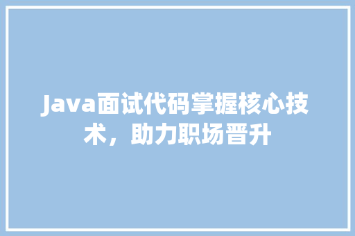 Java面试代码掌握核心技术，助力职场晋升