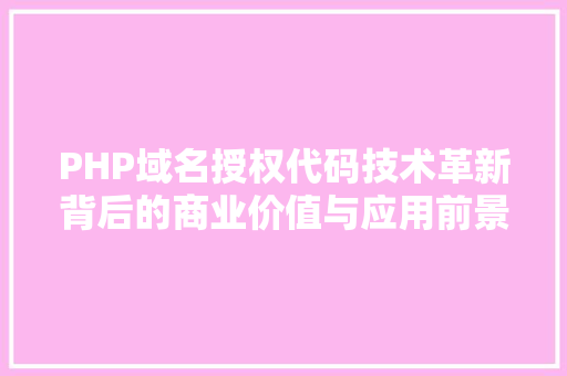 PHP域名授权代码技术革新背后的商业价值与应用前景