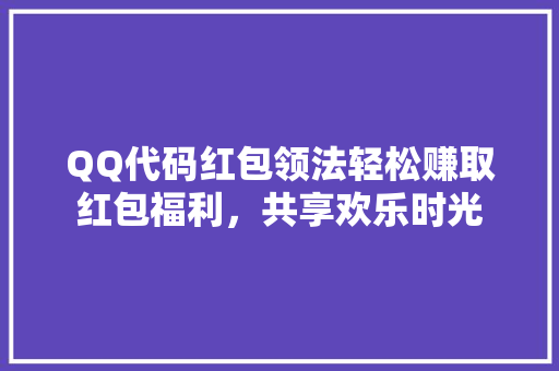 QQ代码红包领法轻松赚取红包福利，共享欢乐时光