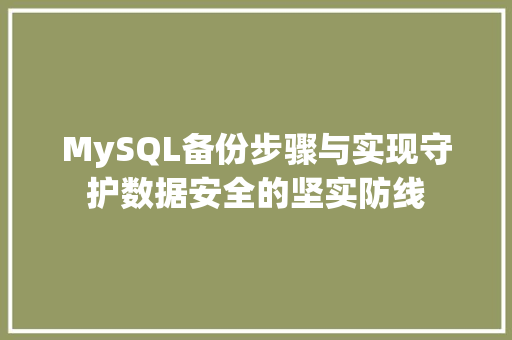 MySQL备份步骤与实现守护数据安全的坚实防线