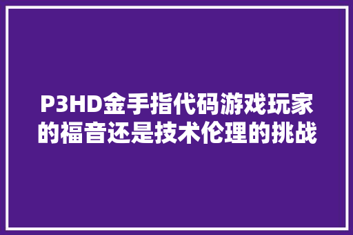 P3HD金手指代码游戏玩家的福音还是技术伦理的挑战