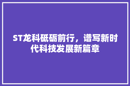 ST龙科砥砺前行，谱写新时代科技发展新篇章