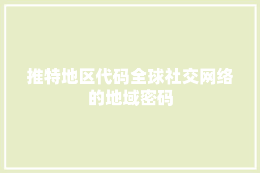 推特地区代码全球社交网络的地域密码